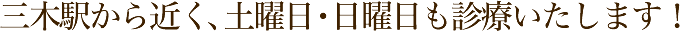 三木駅から近く、土曜日・日曜日も診療いたします！
